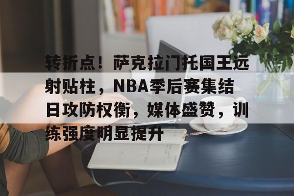 开云体育-关于转折点！萨克拉门托国王远射贴柱，NBA季后赛集结日攻防权衡，媒体盛赞，训练强度明显提升的信息